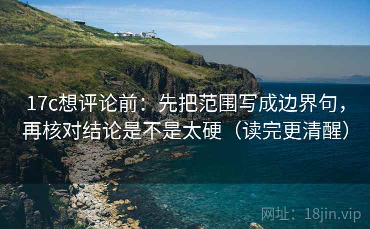 17c想评论前：先把范围写成边界句，再核对结论是不是太硬（读完更清醒）