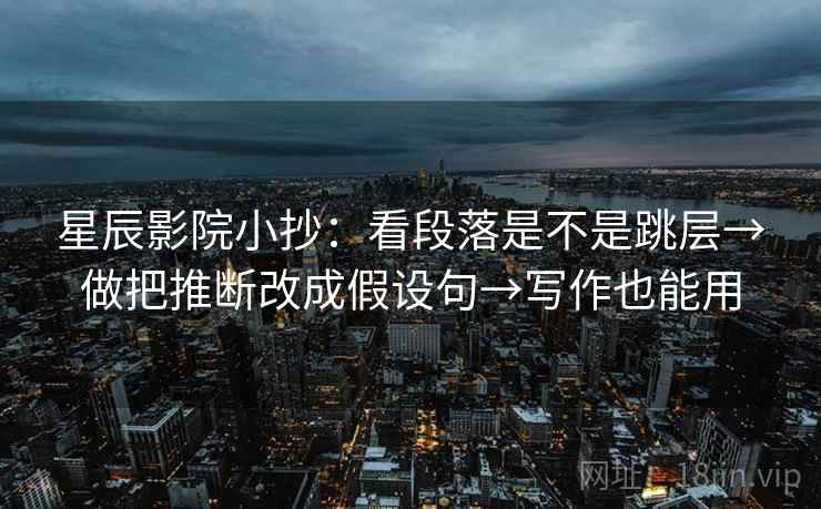 星辰影院小抄：看段落是不是跳层→做把推断改成假设句→写作也能用