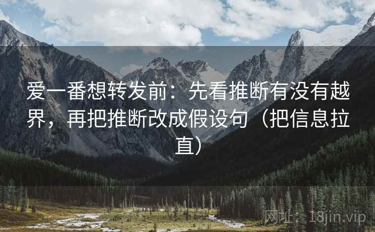 爱一番想转发前：先看推断有没有越界，再把推断改成假设句（把信息拉直）