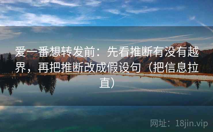 爱一番想转发前：先看推断有没有越界，再把推断改成假设句（把信息拉直）