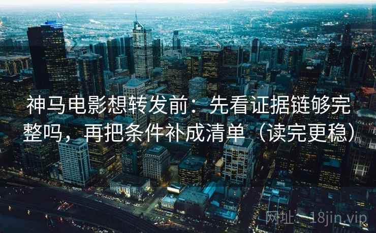 神马电影想转发前：先看证据链够完整吗，再把条件补成清单（读完更稳）