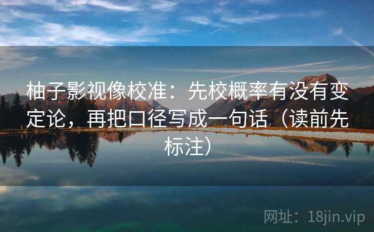 柚子影视像校准：先校概率有没有变定论，再把口径写成一句话（读前先标注）
