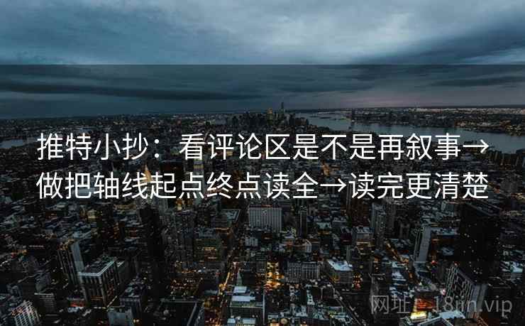 推特小抄：看评论区是不是再叙事→做把轴线起点终点读全→读完更清楚