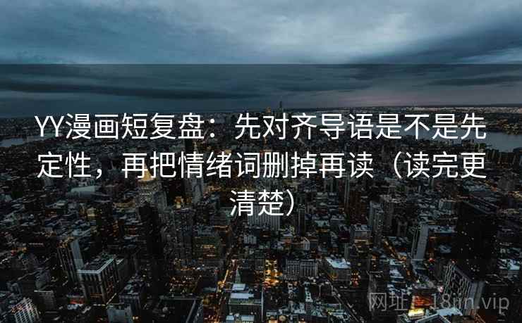 YY漫画短复盘：先对齐导语是不是先定性，再把情绪词删掉再读（读完更清楚）