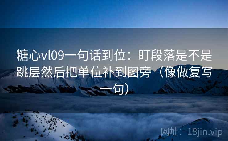 糖心vl09一句话到位：盯段落是不是跳层然后把单位补到图旁（像做复写一句）