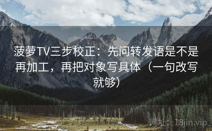菠萝TV三步校正：先问转发语是不是再加工，再把对象写具体（一句改写就够）