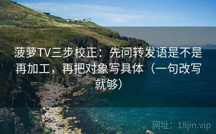 菠萝TV三步校正：先问转发语是不是再加工，再把对象写具体（一句改写就够）