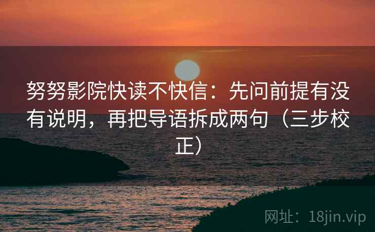 努努影院快读不快信：先问前提有没有说明，再把导语拆成两句（三步校正）