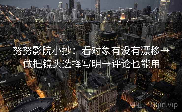 努努影院小抄：看对象有没有漂移→做把镜头选择写明→评论也能用
