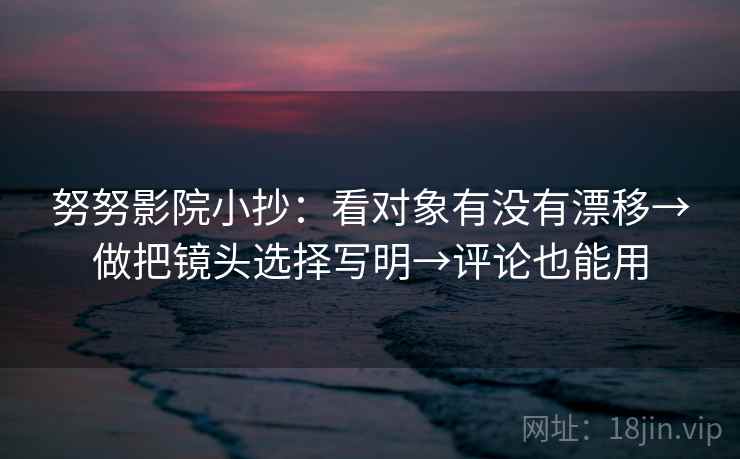 努努影院小抄：看对象有没有漂移→做把镜头选择写明→评论也能用