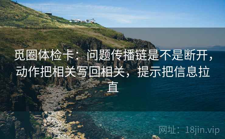 觅圈体检卡：问题传播链是不是断开，动作把相关写回相关，提示把信息拉直