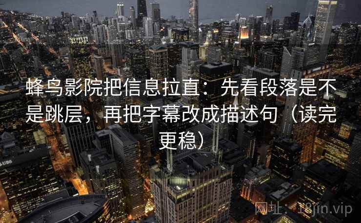 蜂鸟影院把信息拉直：先看段落是不是跳层，再把字幕改成描述句（读完更稳）