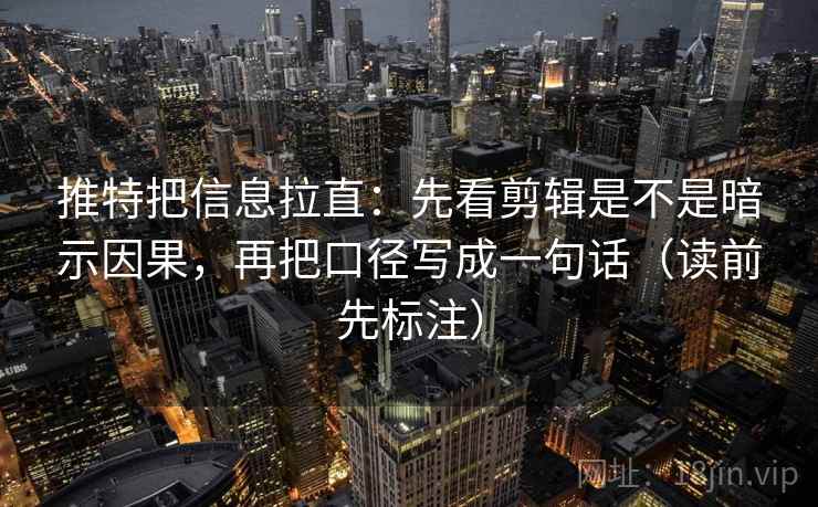推特把信息拉直：先看剪辑是不是暗示因果，再把口径写成一句话（读前先标注）