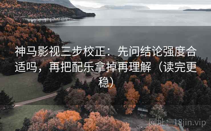 神马影视三步校正：先问结论强度合适吗，再把配乐拿掉再理解（读完更稳）