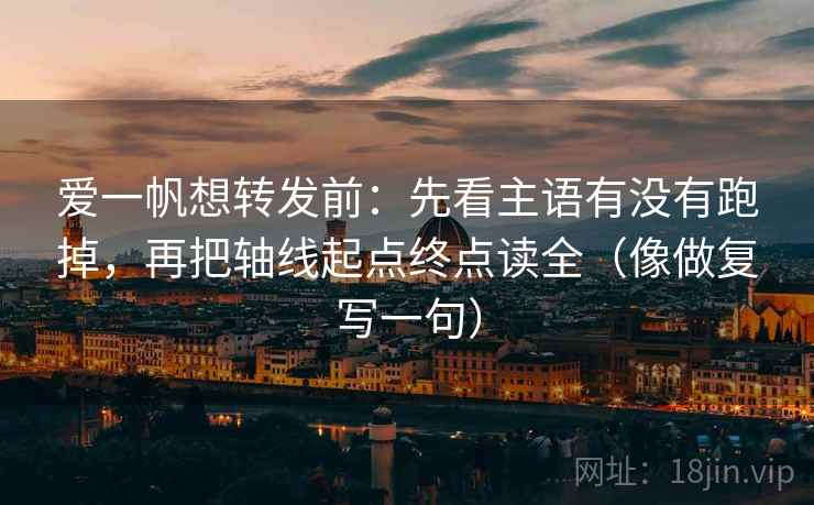 爱一帆想转发前：先看主语有没有跑掉，再把轴线起点终点读全（像做复写一句）