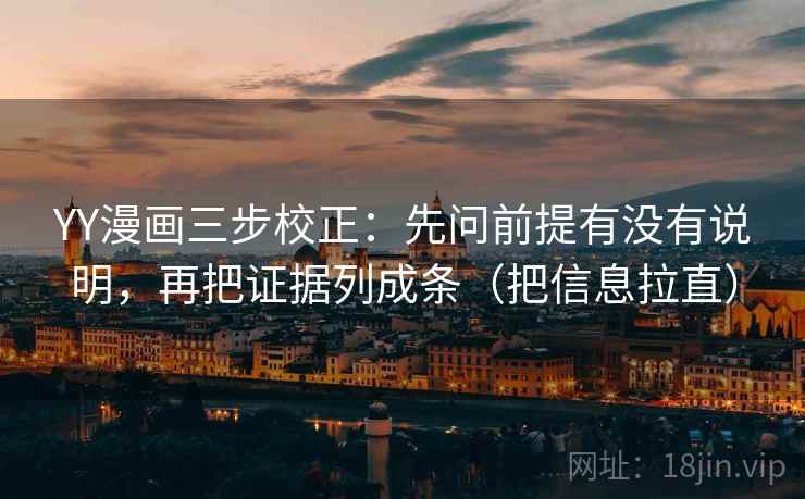 YY漫画三步校正：先问前提有没有说明，再把证据列成条（把信息拉直）