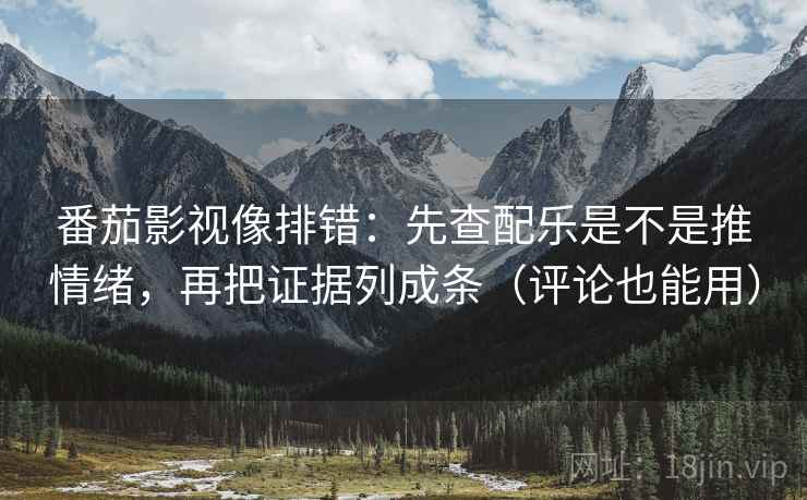 番茄影视像排错：先查配乐是不是推情绪，再把证据列成条（评论也能用）