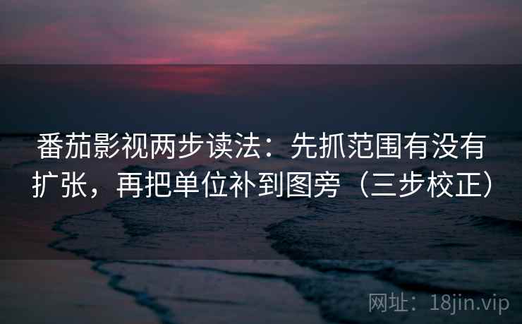 番茄影视两步读法：先抓范围有没有扩张，再把单位补到图旁（三步校正）