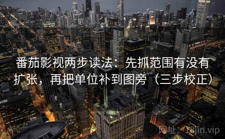 番茄影视两步读法：先抓范围有没有扩张，再把单位补到图旁（三步校正）