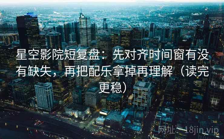 星空影院短复盘：先对齐时间窗有没有缺失，再把配乐拿掉再理解（读完更稳）