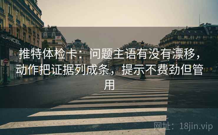 推特体检卡：问题主语有没有漂移，动作把证据列成条，提示不费劲但管用