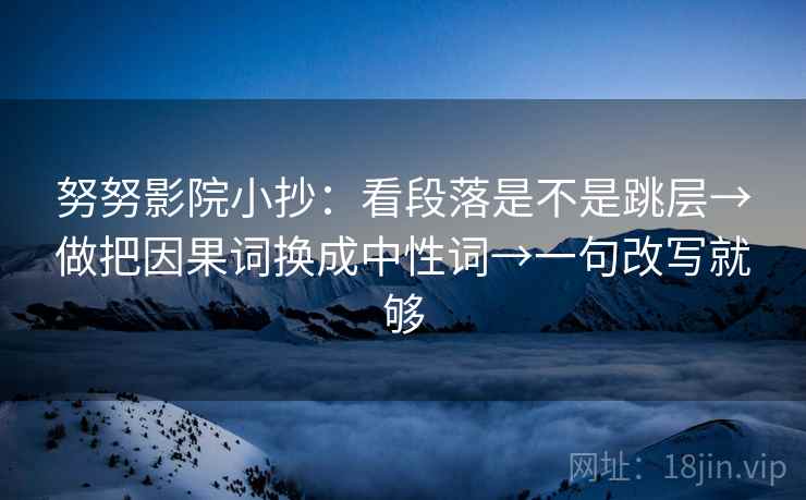 努努影院小抄：看段落是不是跳层→做把因果词换成中性词→一句改写就够