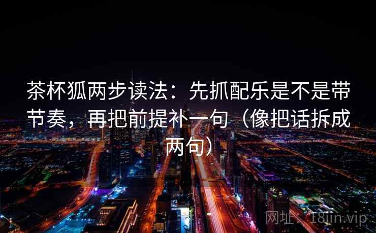 茶杯狐两步读法：先抓配乐是不是带节奏，再把前提补一句（像把话拆成两句）