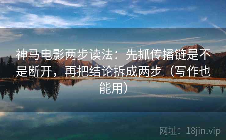 神马电影两步读法：先抓传播链是不是断开，再把结论拆成两步（写作也能用）
