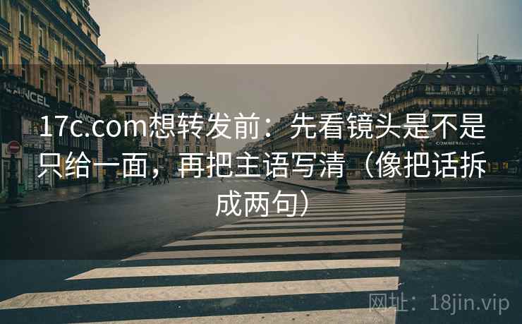 17c.com想转发前：先看镜头是不是只给一面，再把主语写清（像把话拆成两句）