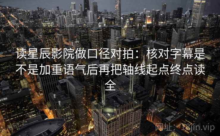 读星辰影院做口径对拍：核对字幕是不是加重语气后再把轴线起点终点读全