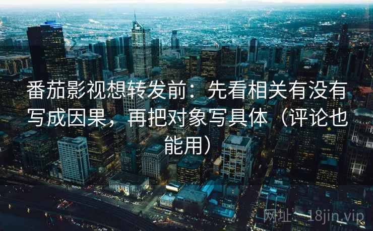 番茄影视想转发前：先看相关有没有写成因果，再把对象写具体（评论也能用）