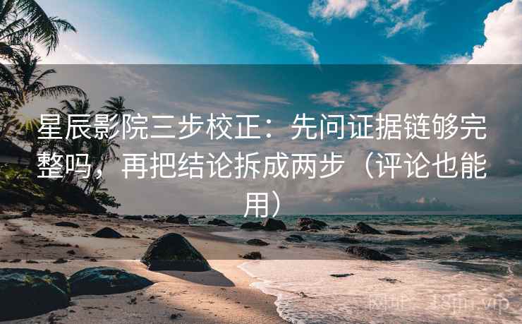 星辰影院三步校正：先问证据链够完整吗，再把结论拆成两步（评论也能用）
