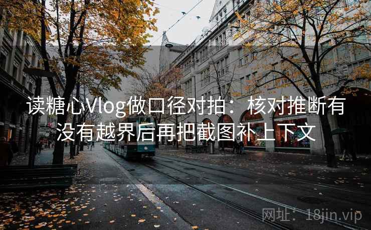 读糖心Vlog做口径对拍：核对推断有没有越界后再把截图补上下文