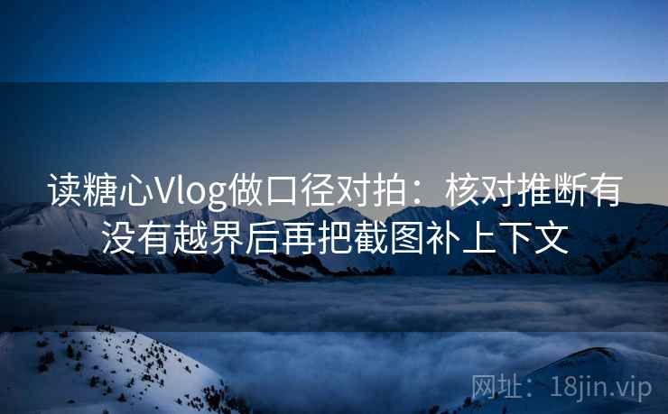 读糖心Vlog做口径对拍：核对推断有没有越界后再把截图补上下文
