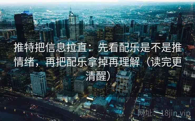 推特把信息拉直：先看配乐是不是推情绪，再把配乐拿掉再理解（读完更清醒）