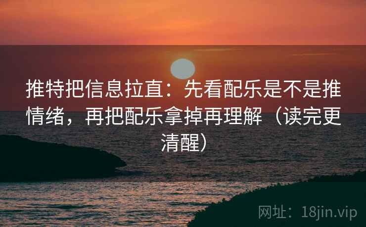 推特把信息拉直:先看配乐是不是推情绪,再把配乐拿掉再理解(读完更清醒) 推特把信息拉直:先看配乐是不是推情绪,再把配乐拿掉再理解(读完更清醒)