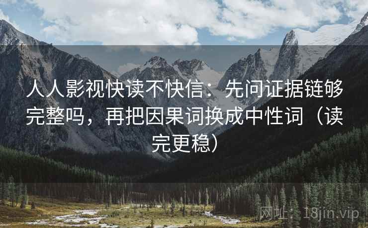 人人影视快读不快信:先问证据链够完整吗,再把因果词换成中性词(读完更稳) 人人影视快读不快信:先问证据链够完整吗,再把因果词换成中性词(读完更稳)