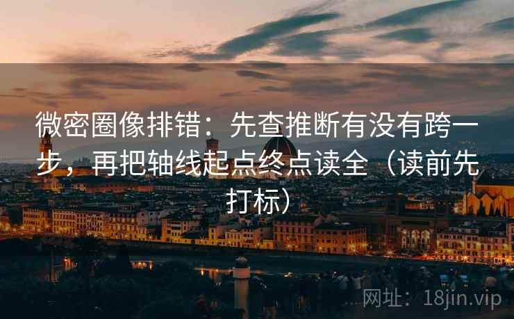 微密圈像排错:先查推断有没有跨一步,再把轴线起点终点读全(读前先打标) 微密圈像排错:先查推断有没有跨一步,再把轴线起点终点读全(读前先打标)