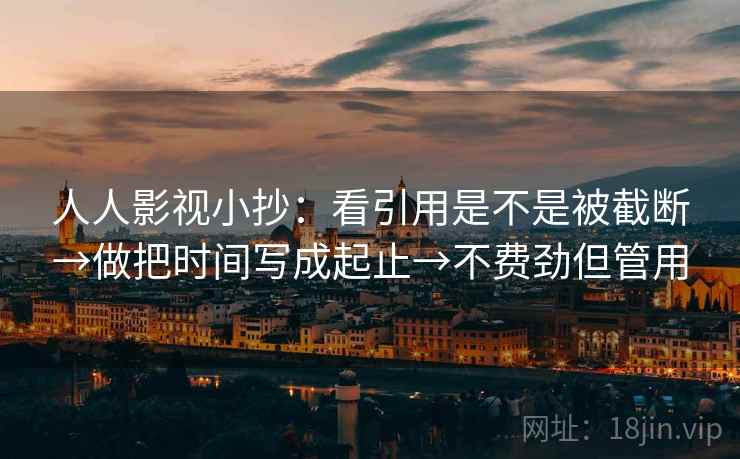 人人影视小抄:看引用是不是被截断→做把时间写成起止→不费劲但管用 人人影视小抄:看引用是不是被截断→做把时间写成起止→不费劲但管用