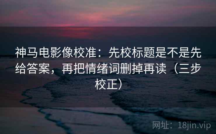 神马电影像校准:先校标题是不是先给答案,再把情绪词删掉再读(三步校正) 神马电影像校准:先校标题是不是先给答案,再把情绪词删掉再读(三步校正)