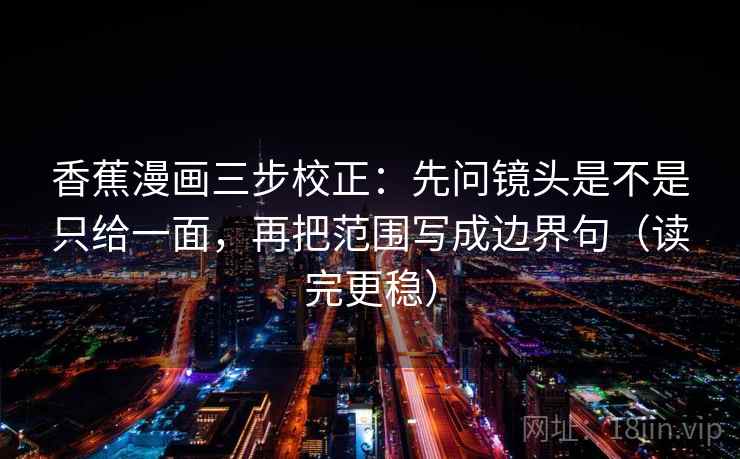 香蕉漫画三步校正:先问镜头是不是只给一面,再把范围写成边界句(读完更稳) 香蕉漫画三步校正:先问镜头是不是只给一面,再把范围写成边界句(读完更稳)