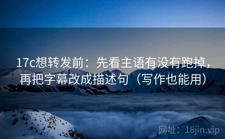 17c想转发前:先看主语有没有跑掉,再把字幕改成描述句(写作也能用) 17c想转发前:先看主语有没有跑掉,再把字幕改成描述句(写作也能用)