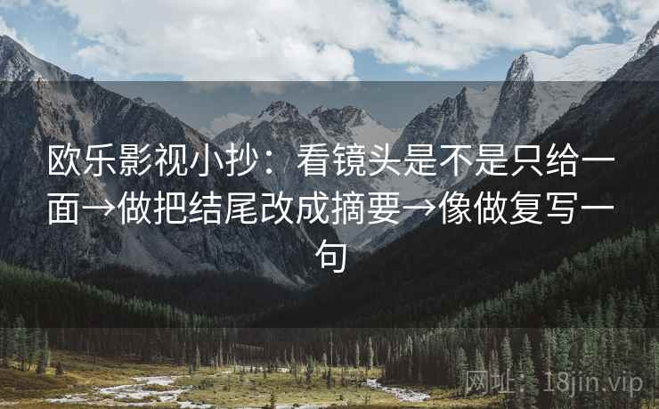 欧乐影视小抄:看镜头是不是只给一面→做把结尾改成摘要→像做复写一句 欧乐影视小抄:看镜头是不是只给一面→做把结尾改成摘要→像做复写一句