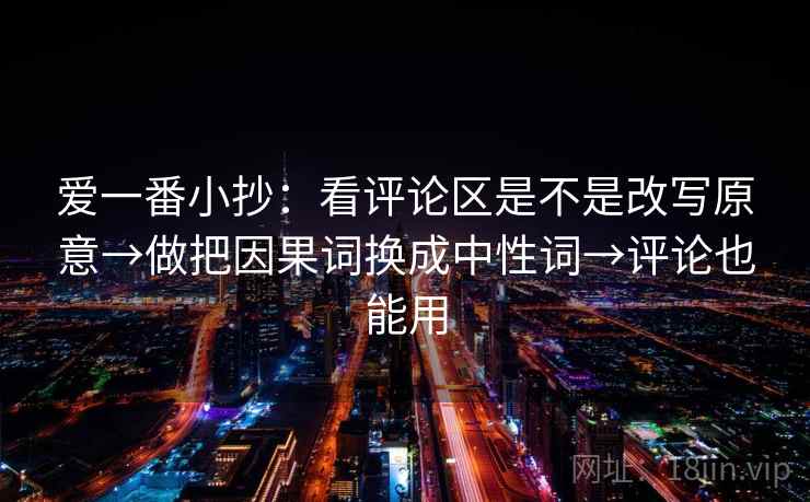 爱一番小抄：看评论区是不是改写原意→做把因果词换成中性词→评论也能用