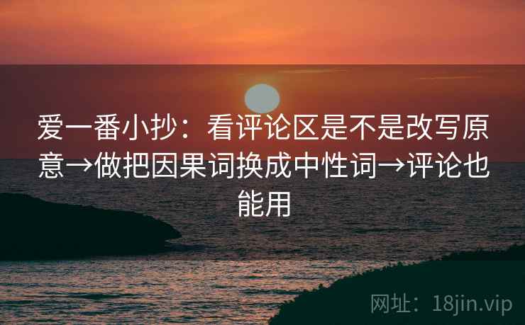爱一番小抄:看评论区是不是改写原意→做把因果词换成中性词→评论也能用 爱一番小抄:看评论区是不是改写原意→做把因果词换成中性词→评论也能用