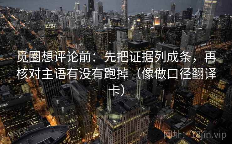 觅圈想评论前:先把证据列成条,再核对主语有没有跑掉(像做口径翻译卡) 觅圈想评论前:先把证据列成条,再核对主语有没有跑掉(像做口径翻译卡)