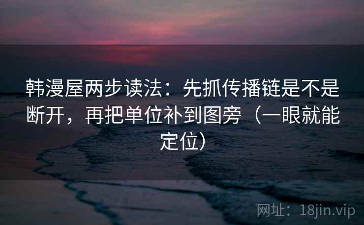 韩漫屋两步读法:先抓传播链是不是断开,再把单位补到图旁(一眼就能定位) 韩漫屋两步读法:先抓传播链是不是断开,再把单位补到图旁(一眼就能定位)