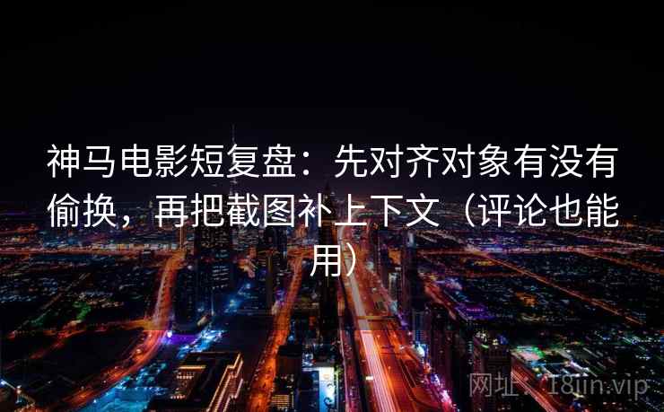 神马电影短复盘:先对齐对象有没有偷换,再把截图补上下文(评论也能用) 神马电影短复盘:先对齐对象有没有偷换,再把截图补上下文(评论也能用)