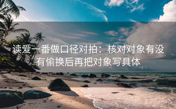 读爱一番做口径对拍:核对对象有没有偷换后再把对象写具体 读爱一番做口径对拍:核对对象有没有偷换后再把对象写具体