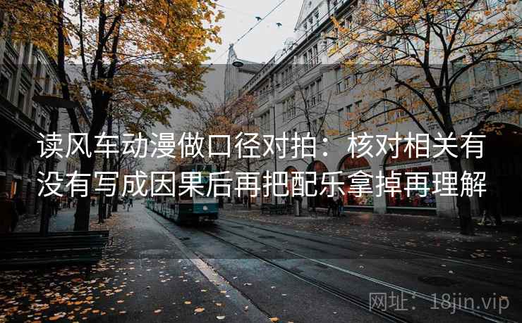 读风车动漫做口径对拍:核对相关有没有写成因果后再把配乐拿掉再理解 读风车动漫做口径对拍:核对相关有没有写成因果后再把配乐拿掉再理解